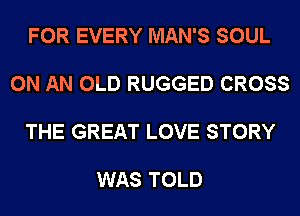 FOR EVERY MAN'S SOUL

ON AN OLD RUGGED CROSS

THE GREAT LOVE STORY

WAS TOLD