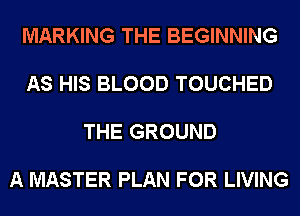 MARKING THE BEGINNING

AS HIS BLOOD TOUCHED

THE GROUND

A MASTER PLAN FOR LIVING