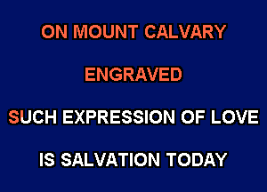 0N MOUNT CALVARY

ENGRAVED

SUCH EXPRESSION OF LOVE

IS SALVATION TODAY