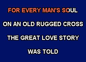 FOR EVERY MAN'S SOUL

ON AN OLD RUGGED CROSS

THE GREAT LOVE STORY

WAS TOLD