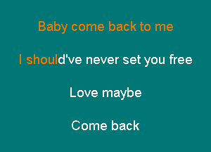 Baby come back to me

I should've never set you free

Love maybe

Come back