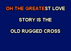 OH THE GREATEST LOVE

STORY IS THE

OLD RUGGED CROSS