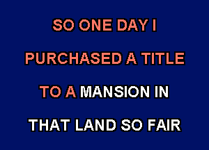 SO ONE DAY I
PURCHASED A TITLE
TO A MANSION IN

THAT LAND SO FAIR