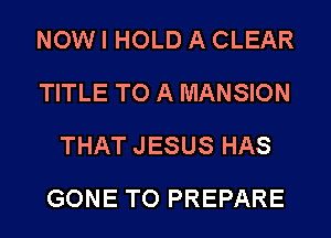 NOW I HOLD A CLEAR
TITLE TO A MANSION
THAT JESUS HAS
GONE TO PREPARE