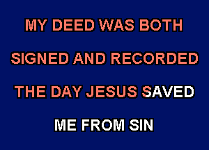 MY DEED WAS BOTH
SIGNED AND RECORDED
THE DAY JESUS SAVED

ME FROM SIN