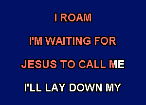 I ROAM
I'M WAITING FOR

JESUS TO CALL ME

I'LL LAY DOWN MY