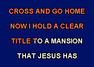CROSS AND GO HOME
NOW I HOLD A CLEAR
TITLE TO A MANSION

THAT JESUS HAS