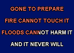 GONE TO PREPARE
FIRE CANNOT TOUCH IT
FLOODS CANNOT HARM IT
AND IT NEVER WILL