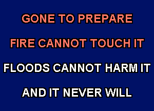 GONE TO PREPARE
FIRE CANNOT TOUCH IT
FLOODS CANNOT HARM IT
AND IT NEVER WILL