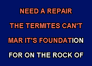 NEED A REPAIR
THE TERMITES CAN'T
MAR IT'S FOUNDATION

FOR ON THE ROCK OF