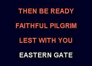 THEN BE READY
FAITHFUL PILGRINI
LEST WITH YOU

EASTERN GATE l