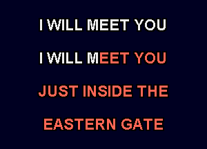 IWILL MEET YOU
IWILL MEET YOU
JUST INSIDE THE

EASTERN GATE l
