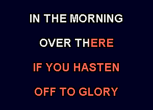 IN THE MORNING
OVER THERE

IF YOU HASTEN

OFF TO GLORY