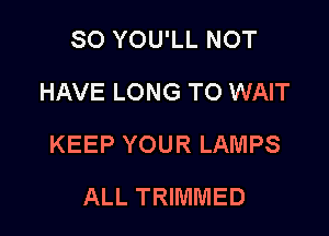 SO YOU'LL NOT
HAVE LONG TO WAIT

KEEP YOUR LAMPS

ALL TRIMMED