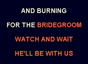 AND BURNING
FOR THE BRIDEGROOM
WATCH AND WAIT

HE'LL BE WITH US
