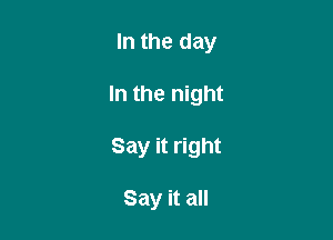 In the day

In the night

Say it right

Say it all