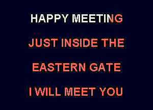HAPPY MEETING
JUST INSIDE THE
EASTERN GATE

IWILL MEET YOU I