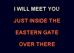 lWlLL MEET YOU
JUST INSIDE THE

EASTERN GATE

OVER THERE