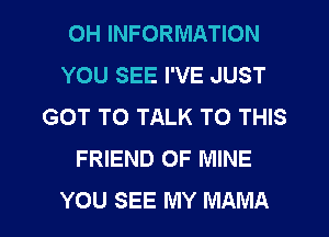 OH INFORMATION
YOU SEE I'VE JUST
GOT TO TALK TO THIS
FRIEND OF MINE
YOU SEE MY MAMA