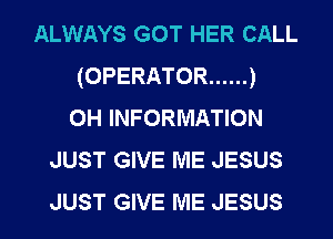 ALWAYS GOT HER CALL
(OPERATOR ...... )
0H INFORMATION
JUST GIVE ME JESUS
JUST GIVE ME JESUS
