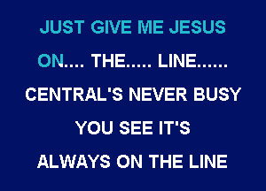 JUST GIVE ME JESUS
ON.... THE ..... LINE ......
CENTRAL'S NEVER BUSY
YOU SEE IT'S
ALWAYS ON THE LINE