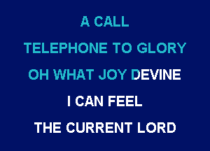 A CALL
TELEPHONE T0 GLORY
0H WHAT JOY DEVINE
I CAN FEEL
THE CURRENT LORD