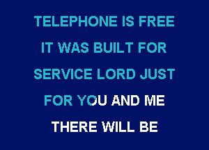 TELEPHONE IS FREE
IT WAS BUILT FOR
SERVICE LORD JUST
FOR YOU AND ME

THERE WILL BE l