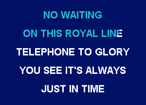 NO WAITING
ON THIS ROYAL LINE
TELEPHONE T0 GLORY
YOU SEE IT'S ALWAYS
JUST IN TIME