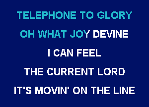 TELEPHONE T0 GLORY
0H WHAT JOY DEVINE
I CAN FEEL
THE CURRENT LORD
IT'S MOVIN' ON THE LINE