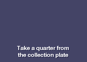 Take a quarter from
the collection plate