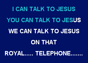 I CAN TALK TO JESUS
YOU CAN TALK TO JESUS
WE CAN TALK TO JESUS

ON THAT
ROYAL ..... TELEPHONE .......