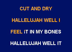 CUT AND DRY

HALLELUJAH WELL I

FEEL IT IN MY BONES

HALLELUJAH WELL IT