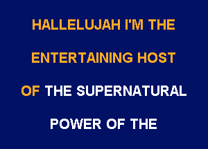 HALLELUJAH I'M THE

ENTERTAINING HOST

OF THE SUPERNATURAL

POWER OF THE