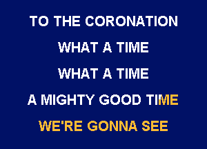 TO THE CORONATION
WHAT A TIME
WHAT A TIME

A MIGHTY GOOD TIME

WE'RE GONNA SEE