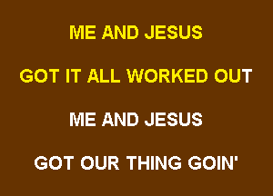 ME AND JESUS
GOT IT ALL WORKED OUT

ME AND JESUS

GOT OUR THING GOIN'