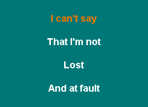 I can't say

That I'm not

Lost

And at fault