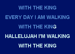 WITH THE KING
EVERY DAY I AM WALKING
WITH THE KING
HALLELUJAH I'M WALKING
WITH THE KING