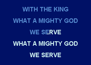 WITH THE KING
WHAT A MIGHTY GOD
WE SERVE

WHAT A MIGHTY GOD
WE SERVE