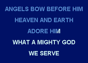 ANGELS BOW BEFORE HIM
HEAVEN AND EARTH
ADORE HIM
WHAT A MIGHTY GOD
WE SERVE
