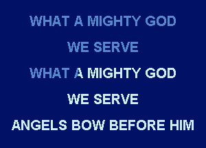 WHAT A MIGHTY GOD
WE SERVE
WHAT A MIGHTY GOD
WE SERVE
ANGELS BOW BEFORE HIM