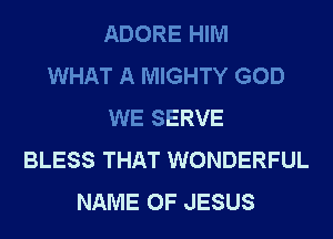 ADORE HIM
WHAT A MIGHTY GOD
WE SERVE
BLESS THAT WONDERFUL
NAME OF JESUS
