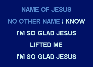 NAME OF JESUS
NO OTHER NAME I KNOW
I'M SO GLAD JESUS
LIFTED ME
I'M SO GLAD JESUS