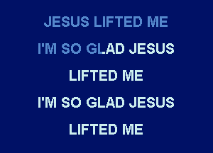 JESUS LIFTED ME
I'M SO GLAD JESUS
LIFTED ME

I'M SO GLAD JESUS
LIFTED ME