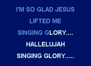 I'M SO GLAD JESUS
LIFTED ME
SINGING GLORY....

HALLELUJAH
SINGING GLORY .....
