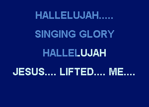 HALLELUJAH .....
SINGING GLORY
HALLELUJAH

JESUS.... LIFTED.... ME....