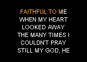 FAITHFUL TO ME
WHEN MY HEART
LOOKED AWAY

THE MANY TIMES I
COULDN'T PRAY
STILL MY GOD, HE