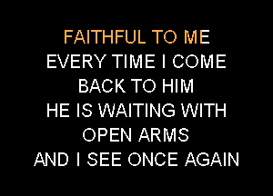 FAITHFUL TO ME
EVERY TIME I COME
BACK TO HIM
HE IS WAITING WITH
OPEN ARMS

AND I SEE ONCE AGAIN I