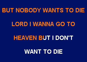 BUT NOBODY WANTS TO DIE

LORD I WANNA GO TO

HEAVEN BUT I DON'T

WANT TO DIE