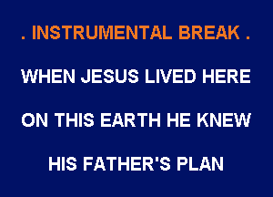 . INSTRUMENTAL BREAK .

WHEN JESUS LIVED HERE

ON THIS EARTH HE KNEW

HIS FATHER'S PLAN