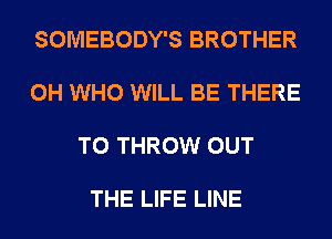 SOMEBODY'S BROTHER

0H WHO WILL BE THERE

T0 THROW OUT

THE LIFE LINE